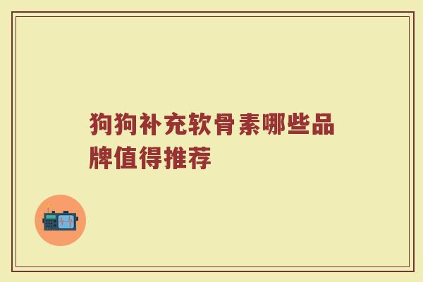 狗狗补充软骨素哪些品牌值得推荐 狗狗补充软骨素哪些品牌值得推荐