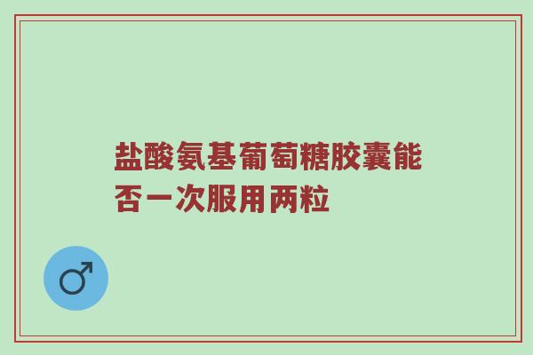 盐酸氨基葡萄糖胶囊能否一次服用两粒 盐酸氨基葡萄糖胶囊能否一次服用两粒