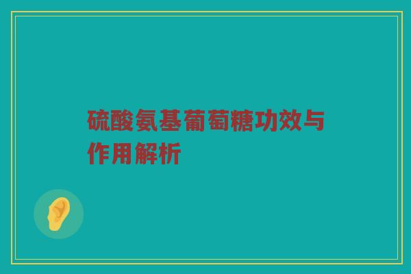硫酸氨基葡萄糖功效与作用解析 硫酸氨基葡萄糖功效与作用解析