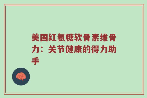 美国红氨糖软骨素维骨力:关节健康的得力助手 美国红氨糖软骨素维骨力:关节健康的得力助手
