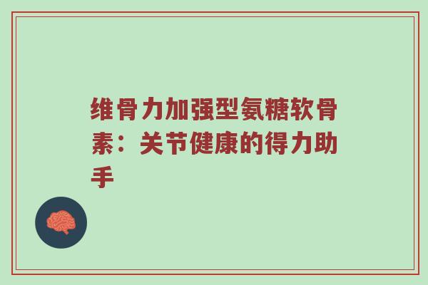 维骨力加强型氨糖软骨素:关节健康的得力助手 维骨力加强型氨糖软骨素:关节健康的得力助手