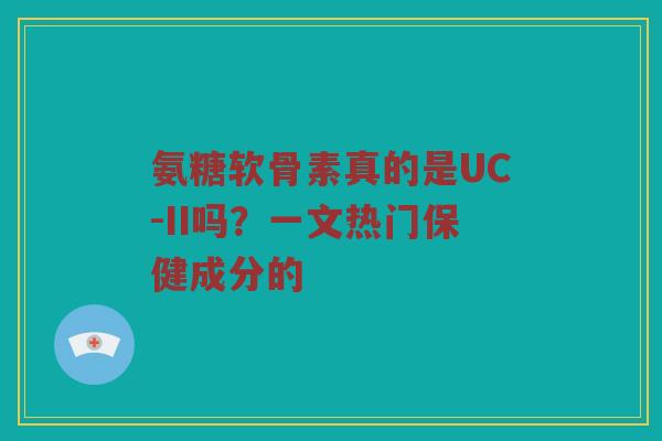 氨糖软骨素真的是UC-II吗?一文热门保健成分的 氨糖软骨素真的是UC-II吗?一文热门保健成分的