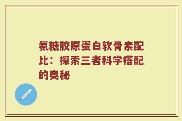 氨糖胶原蛋白软骨素配比:探索三者科学搭配的奥秘 氨糖胶原蛋白软骨素配比:探索三者科学搭配的奥秘
