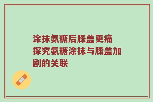 涂抹氨糖后膝盖更痛 探究氨糖涂抹与膝盖加剧的关联 涂抹氨糖后膝盖更痛 探究氨糖涂抹与膝盖加剧的关联