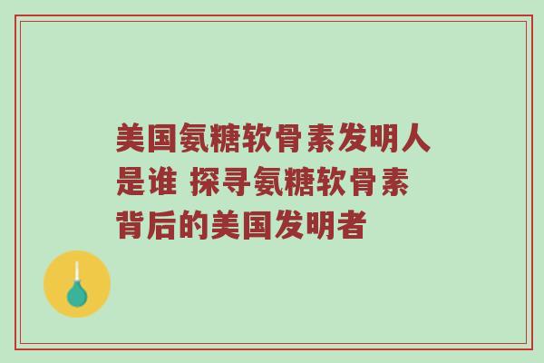 美国氨糖软骨素发明人是谁 探寻氨糖软骨素背后的美国发明者 美国氨糖软骨素发明人是谁 探寻氨糖软骨素背后的美国发明者