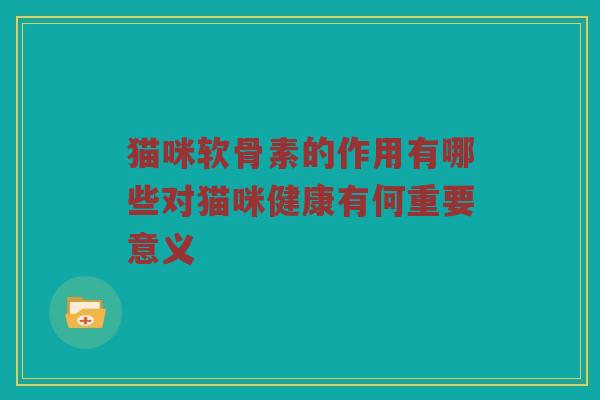 猫咪软骨素的作用有哪些对猫咪健康有何重要意义