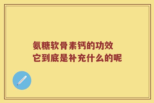 氨糖软骨素钙的功效 它到底是补充什么的呢 氨糖软骨素钙的功效 它到底是补充什么的呢