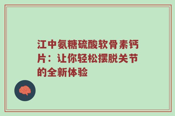 江中氨糖硫酸软骨素钙片:让你轻松摆脱关节的全新体验 江中氨糖硫酸软骨素钙片:让你轻松摆脱关节的全新体验