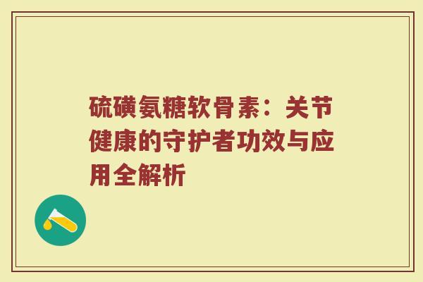 硫磺氨糖软骨素:关节健康的守护者功效与应用全解析 硫磺氨糖软骨素:关节健康的守护者功效与应用全解析