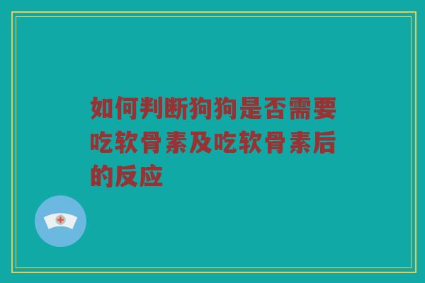如何判断狗狗是否需要吃软骨素及吃软骨素后的反应