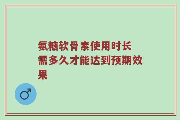 氨糖软骨素使用时长 需多久才能达到预期效果 氨糖软骨素使用时长 需多久才能达到预期效果