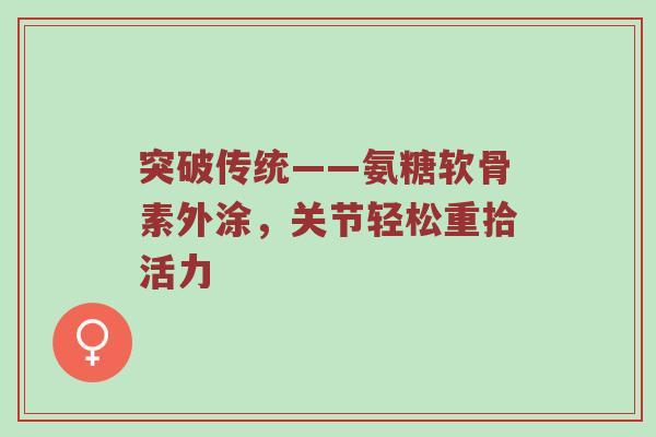 突破传统——氨糖软骨素外涂，关节轻松重拾活力