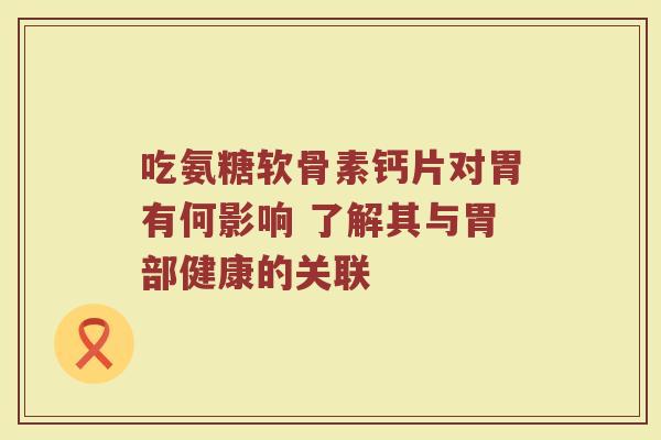 吃氨糖软骨素钙片对胃有何影响 了解其与胃部健康的关联 吃氨糖软骨素钙片对胃有何影响 了解其与胃部健康的关联
