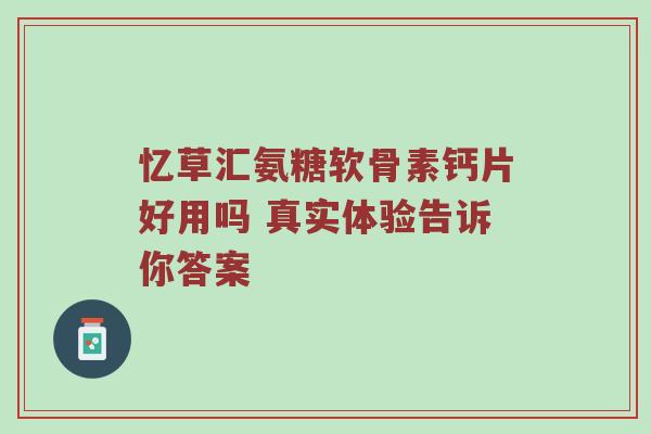 忆草汇氨糖软骨素钙片好用吗 真实体验告诉你答案 忆草汇氨糖软骨素钙片好用吗 真实体验告诉你答案