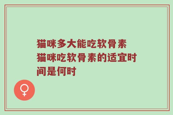 猫咪多大能吃软骨素 猫咪吃软骨素的适宜时间是何时 猫咪多大能吃软骨素 猫咪吃软骨素的适宜时间是何时