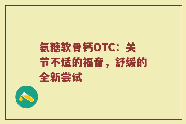 氨糖软骨钙OTC:关节不适的福音,舒缓的全新尝试 氨糖软骨钙OTC:关节不适的福音,舒缓的全新尝试