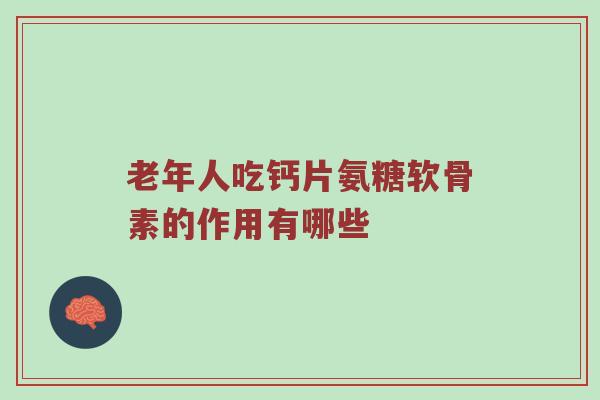 老年人吃钙片氨糖软骨素的作用有哪些