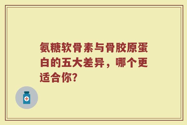 氨糖软骨素与骨胶原蛋白的五大差异,哪个更适合你? 氨糖软骨素与骨胶原蛋白的五大差异,哪个更适合你?