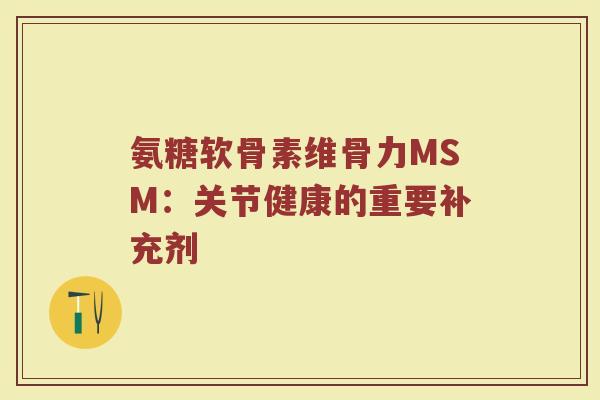 氨糖软骨素维骨力MSM:关节健康的重要补充剂 氨糖软骨素维骨力MSM:关节健康的重要补充剂