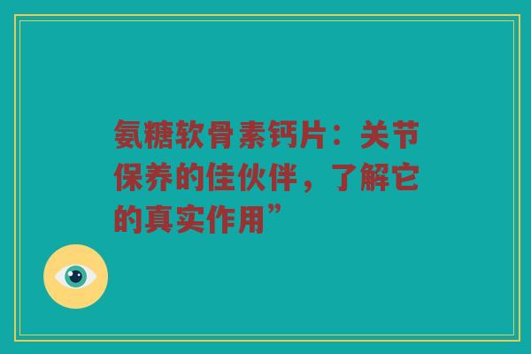 氨糖软骨素钙片:关节保养的佳伙伴,了解它的真实作用” 氨糖软骨素钙片:关节保养的佳伙伴,了解它的真实作用”