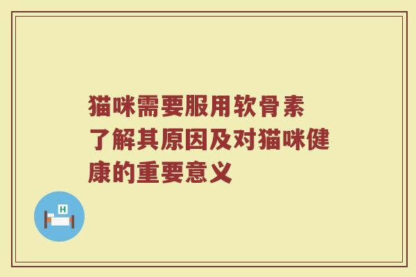 猫咪需要服用软骨素 了解其原因及对猫咪健康的重要意义 猫咪需要服用软骨素 了解其原因及对猫咪健康的重要意义