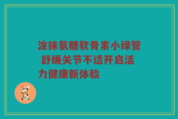 涂抹氨糖软骨素小绿管 舒缓关节不适开启活力健康新体验