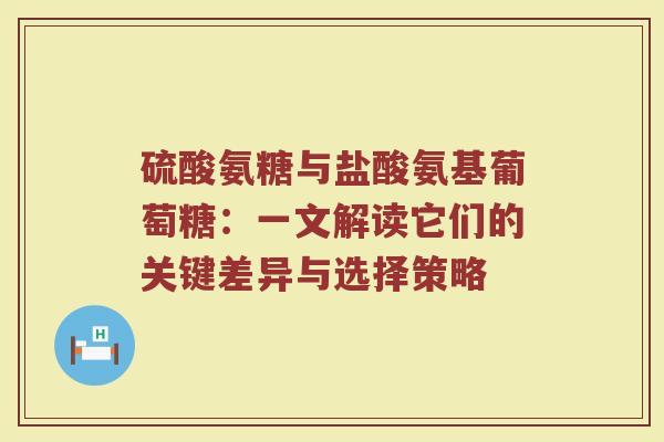 硫酸氨糖与盐酸氨基葡萄糖:一文解读它们的关键差异与选择策略 硫酸氨糖与盐酸氨基葡萄糖:一文解读它们的关键差异与选择策略