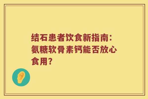 结石患者饮食新指南：氨糖软骨素钙能否放心食用？