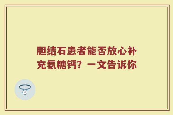 胆结石患者能否放心补充氨糖钙？一文告诉你