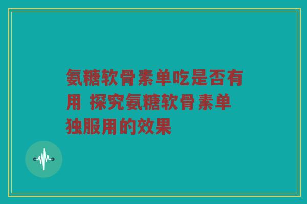 氨糖软骨素单吃是否有用 探究氨糖软骨素单独服用的效果 氨糖软骨素单吃是否有用 探究氨糖软骨素单独服用的效果