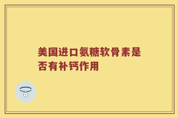 美国进口氨糖软骨素是否有补钙作用 美国进口氨糖软骨素是否有补钙作用