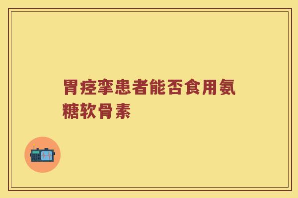 胃痉挛患者能否食用氨糖软骨素 胃痉挛患者能否食用氨糖软骨素