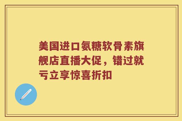 美国进口氨糖软骨素旗舰店直播大促,错过就亏立享惊喜折扣 美国进口氨糖软骨素旗舰店直播大促,错过就亏立享惊喜折扣