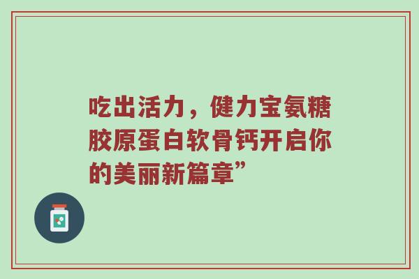 吃出活力，健力宝氨糖胶原蛋白软骨钙开启你的美丽新篇章”