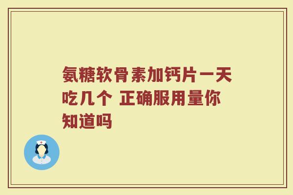 氨糖软骨素加钙片一天吃几个 正确服用量你知道吗 氨糖软骨素加钙片一天吃几个 正确服用量你知道吗