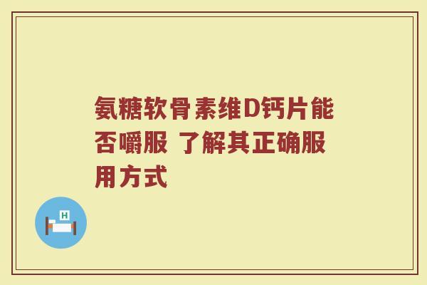 氨糖软骨素维D钙片能否嚼服 了解其正确服用方式 氨糖软骨素维D钙片能否嚼服 了解其正确服用方式