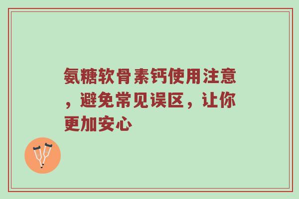 氨糖软骨素钙使用注意，避免常见误区，让你更加安心
