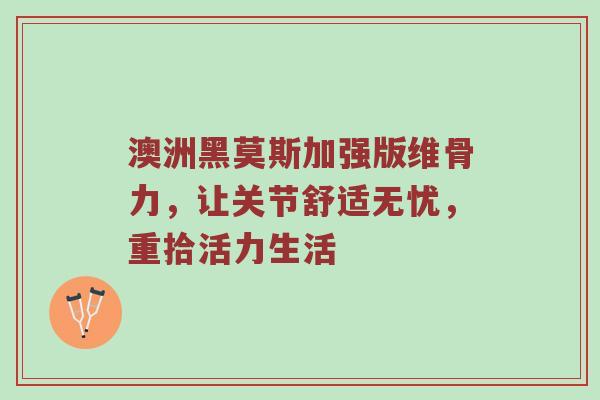 澳洲黑莫斯加强版维骨力,让关节舒适无忧,重拾活力生活 澳洲黑莫斯加强版维骨力,让关节舒适无忧,重拾活力生活
