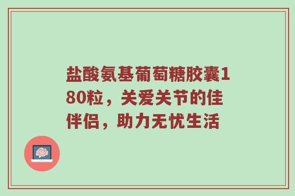 盐酸氨基葡萄糖胶囊180粒,关爱关节的佳伴侣,助力无忧生活 盐酸氨基葡萄糖胶囊180粒,关爱关节的佳伴侣,助力无忧生活