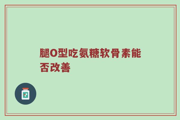 腿O型吃氨糖软骨素能否改善