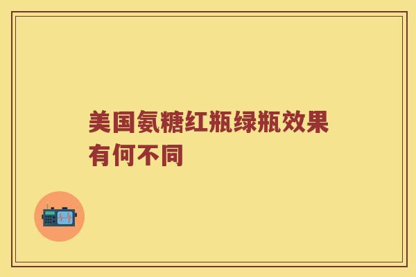 美国氨糖红瓶绿瓶效果有何不同