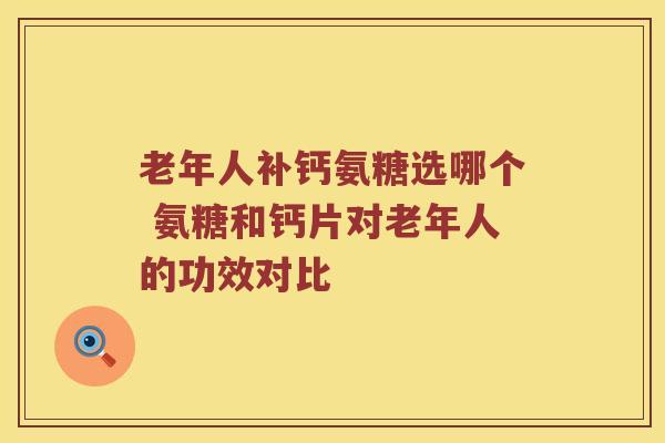 老年人补钙氨糖选哪个 氨糖和钙片对老年人的功效对比 老年人补钙氨糖选哪个 氨糖和钙片对老年人的功效对比