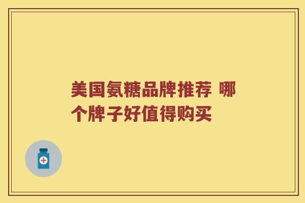 美国氨糖品牌推荐 哪个牌子好值得购买 美国氨糖品牌推荐 哪个牌子好值得购买