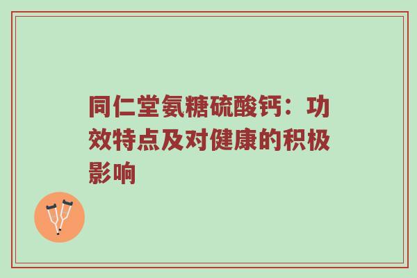 同仁堂氨糖硫酸钙:功效特点及对健康的积极影响 同仁堂氨糖硫酸钙:功效特点及对健康的积极影响