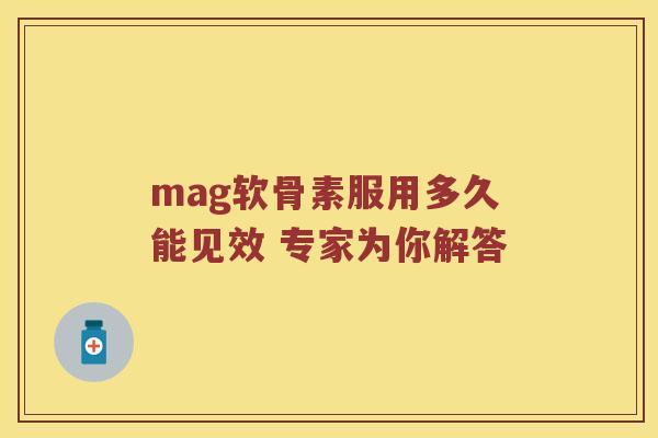 mag软骨素服用多久能见效 专家为你解答