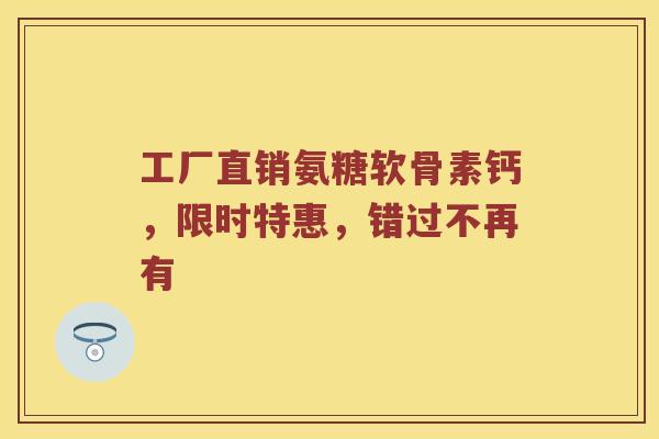 工厂直销氨糖软骨素钙,限时特惠,错过不再有 工厂直销氨糖软骨素钙,限时特惠,错过不再有