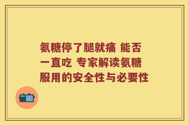 氨糖停了腿就痛 能否一直吃 专家解读氨糖服用的安全性与必要性