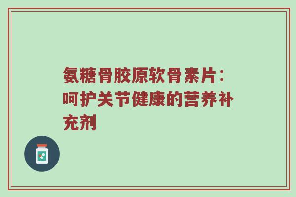 氨糖骨胶原软骨素片:呵护关节健康的营养补充剂 氨糖骨胶原软骨素片:呵护关节健康的营养补充剂