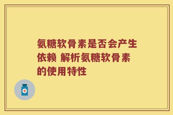氨糖软骨素是否会产生依赖 解析氨糖软骨素的使用特性 氨糖软骨素是否会产生依赖 解析氨糖软骨素的使用特性