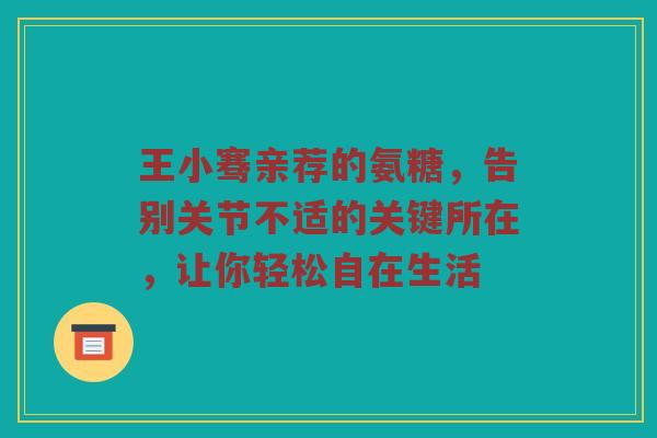 王小骞亲荐的氨糖，告别关节不适的关键所在，让你轻松自在生活